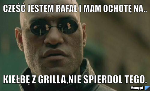 Cześć jestem Rafał i mam ochotę na..  kiełbę z grilla,nie spierdol tego.