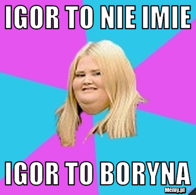 IGOR TO NIE IMIE IGOR TO BORYNA