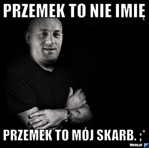 Przemek to nie imię Przemek to mój skarb. ;*