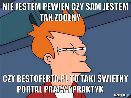 Nie jestem pewien czy sam jestem tak zdolny         czy bestoferta.pl to taki świetny portal pracy i praktyk        