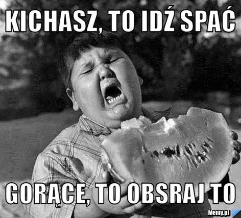 Kichasz, to idź spać gorące, to obsraj to