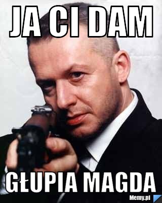 Ja Ci DAM  głupia magda