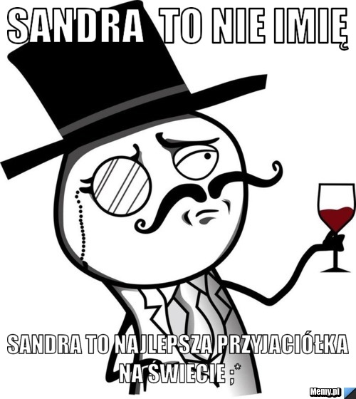 Sandra  to nie imię Sandra to najlepsza przyjaciółka na świecie ;*