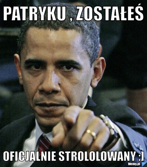 PATRYKU , ZOSTAŁEŚ  OFICJALNIE STROLOLOWANY :]