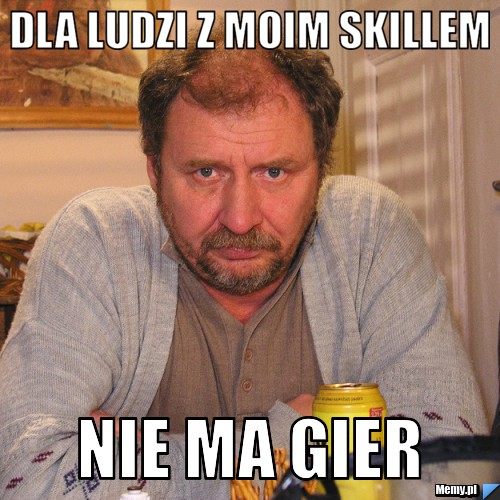 Dla ludzi z moim skillem nie ma gier 