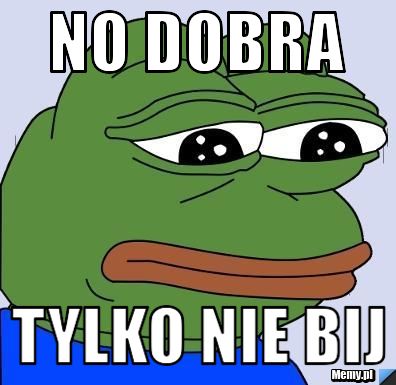 No dobra tylko nie bij