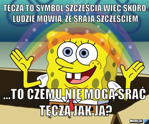 Tęcza to symbol szczęścia więc skoro ludzie mówią, że srają szczęściem ...to czemu nie mogą srać tęczą jak ja?