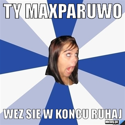 Ty maxparuwo  wez sie w koncu ruhaj