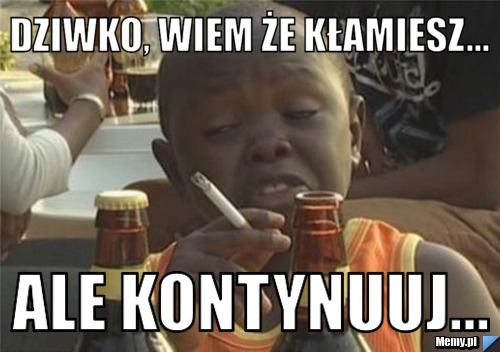 Dziwko, Wiem że kłamiesz... ale kontynuuj...