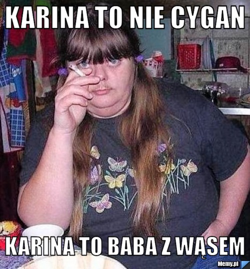 Karina to nie cygan karina to baba z wąsem