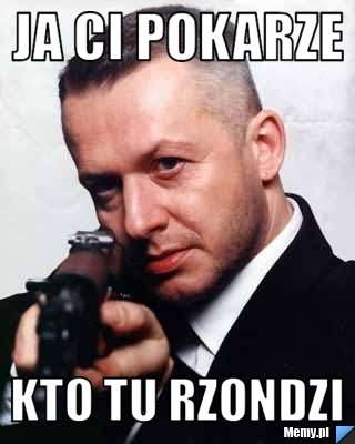 Ja ci pokarze kto tu rzondzi