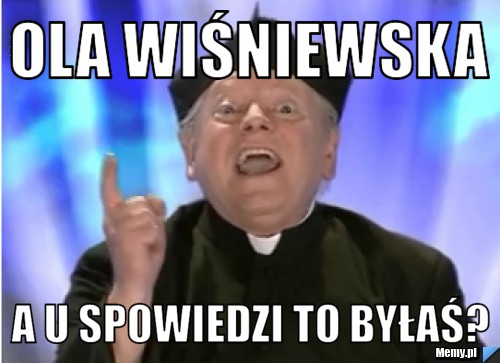 Ola wiśniewska  a u spowiedzi to byłaś?