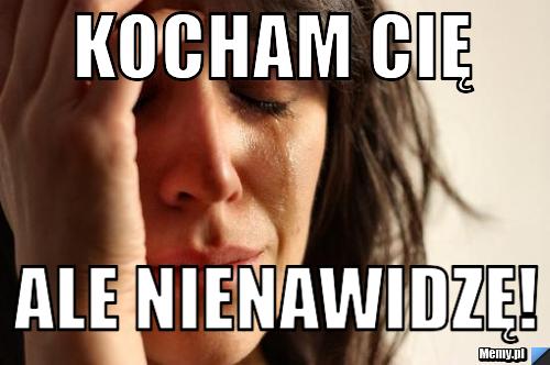 KOCHAM CIĘ  ALE NIENAWIDZĘ!