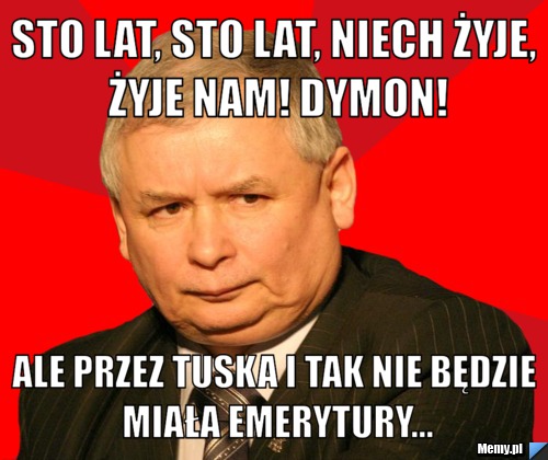 Sto lat, sto lat, niech żyje, żyje nam! Dymon! Ale przez Tuska i tak nie będzie miała emerytury...