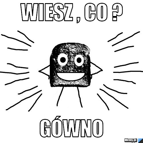 Wiesz , co ? Gówno