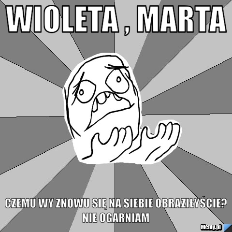 Wioleta , Marta czemu wy znowu się na siebie obraziłyście? nie ogarniam 