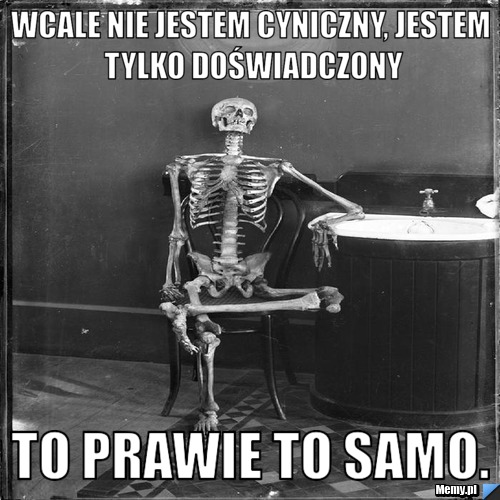 Wcale nie jestem cyniczny, jestem tylko doświadczony To prawie to samo.