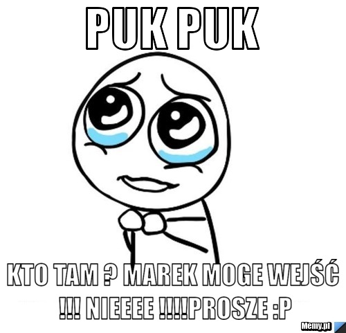 Puk puk kto tam ? MAREK moge wejść !!! Nieeee !!!!Prosze :P