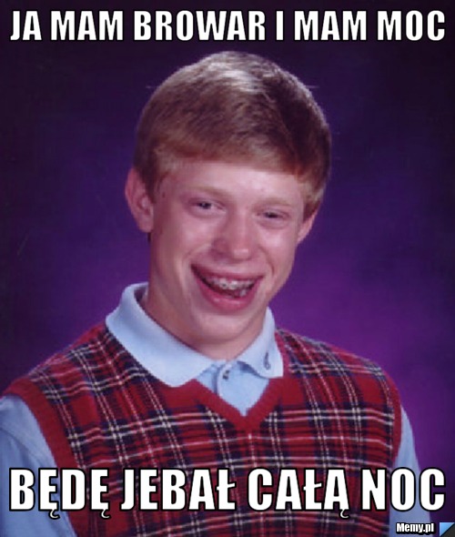 Ja mam browar i mam moc będę jebał całą noc