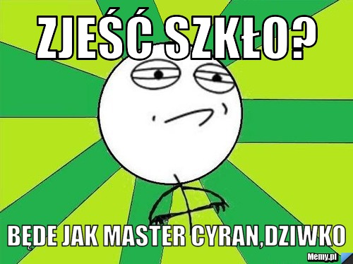 Zjeść szkło? Będe jak master Cyran,DZIWKO
