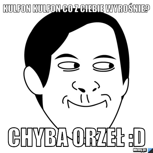 Kulfon kulfon co z ciebie wyrośnie? chyba orzeł :D