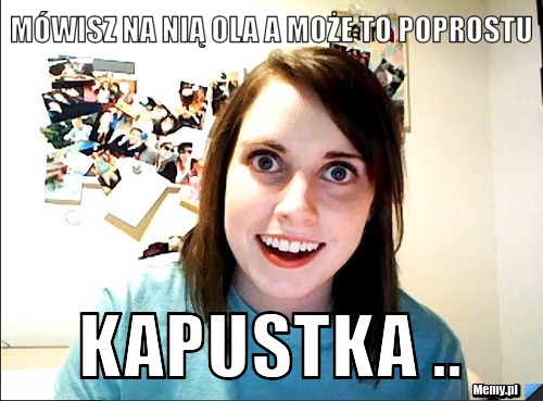 Mówisz na nią Ola a może to poprostu Kapustka .. 