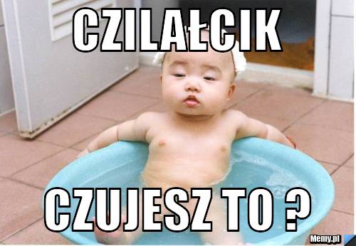 Czilałcik czujesz to ?