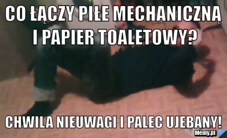 Co łączy piłe mechaniczną i papier toaletowy? Chwila nieuwagi i palec ujebany!
