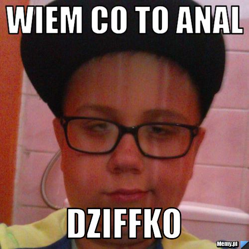 Wiem co to anal Dziffko