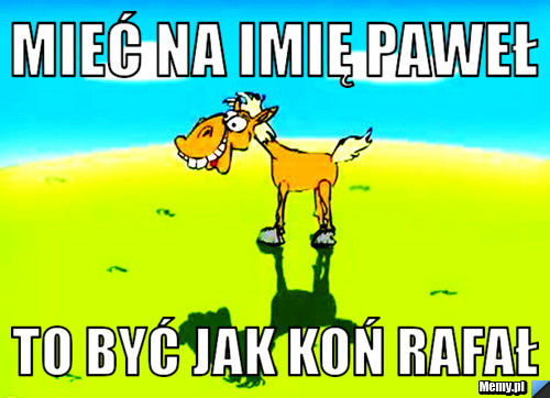 Mieć Na Imię Paweł To Być Jak Koń Rafał