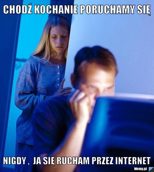 Chodź kochanie poruchamy się  Nigdy ,  ja się rucham przez internet