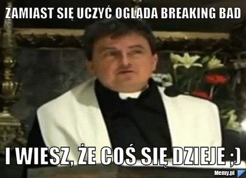 Zamiast się uczyć ogląda Breaking Bad I wiesz, że coś się dzieje ;)
