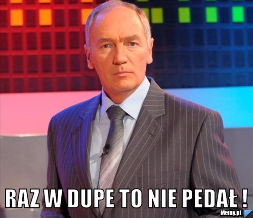 Raz w dupe to nie pedał !