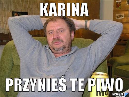 Karina przynieś te piwo