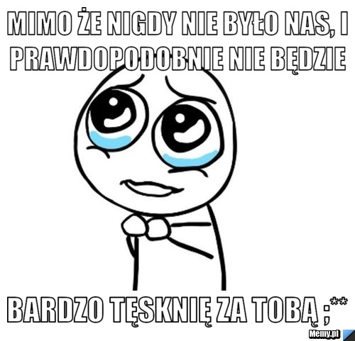 Mimo że nigdy nie było nas, i prawdopodobnie nie będzie  bardzo tęsknię za tobą ;**