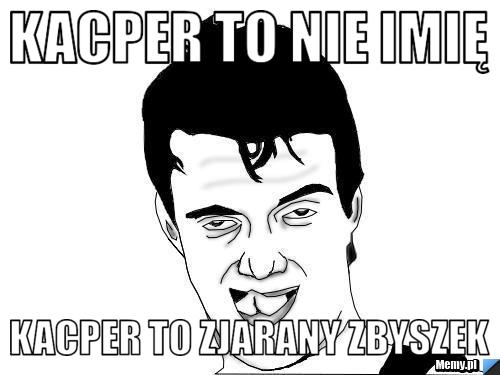 Kacper to nie imię kacper to zjarany zbyszek