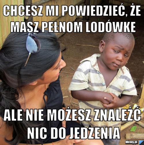 Chcesz mi powiedzieć, że masz pełnom lodówke ale nie możesz znależć nic do jedzenia
