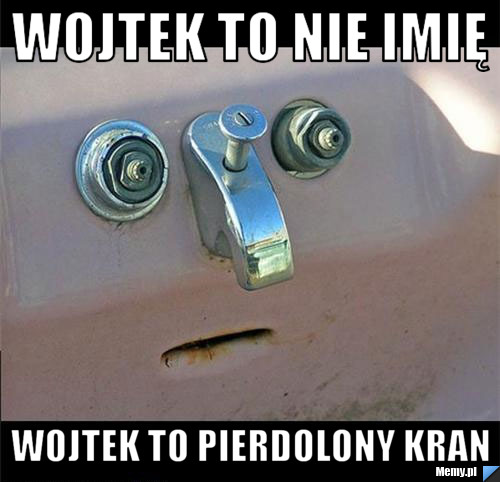 Wojtek to nie imię Wojtek to pierdolony kran