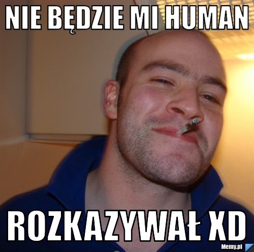Nie będzie mi human rozkazywał xd