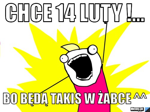 Chce 14 luty !... Bo będą takis w żabce ^^