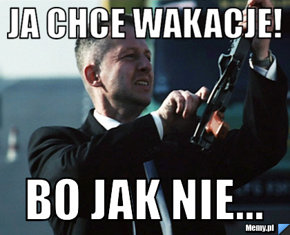 Ja chce wakacje! bo jak nie...