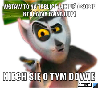 Wstaw to na tablice jakiejś osobie kt&oacute;ra ma fajną dupe niech się o tym dowie 
