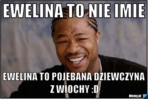 Ewelina to nie imie Ewelina to pojebana dziewczyna z wiochy :D