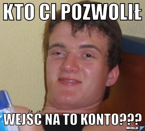 Kto ci pozwolił wejść na to konto???