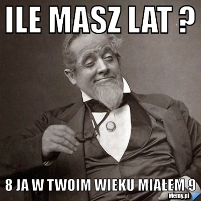 Ile masz lat ? 8 ja w twoim wieku miałem 9