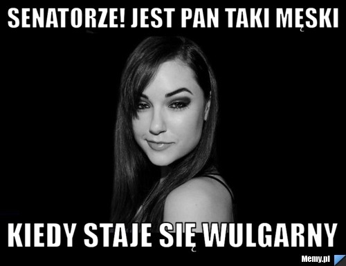 Senatorze! Jest pan taki męski kiedy staje się wulgarny