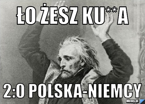 ło żesz ku**a  2:0 Polska-Niemcy