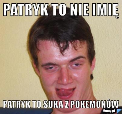 Patryk to nie imię Patryk to suka z pokemonów 