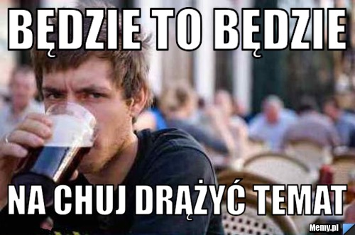 BĘDZIE TO BĘDZIE NA CHUJ DRĄŻYĆ TEMAT