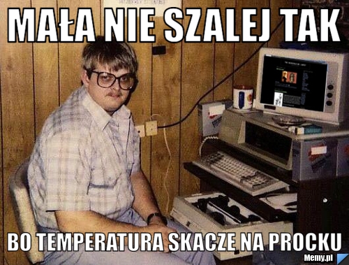 MAŁA NIE SZALEJ TAK BO TEMPERATURA SKACZE NA PROCKU
